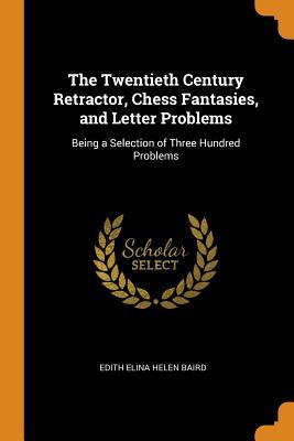 Full Download The Twentieth Century Retractor, Chess Fantasies, and Letter Problems: Being a Selection of Three Hundred Problems - Edith Elina Helen Baird | ePub