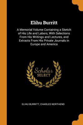 Full Download Elihu Burritt: A Memorial Volume Containing a Sketch of His Life and Labors, with Selections from His Writings and Lectures, and Extracts from His Private Journals in Europe and America - Elihu Burritt file in PDF