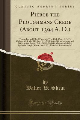 Read Pierce the Ploughmans Crede (about 1394 A. D.): Transcribed and Edited from Ms. Trin. Coll., Cam., R. 3, 15, Collated with Ms. Bibl. Reg. 18 B. XVII in the British Museum, and with the Old Printed Text of 1553; To Which Is Appended God Spede the Plough (a - Walter W. Skeat | PDF