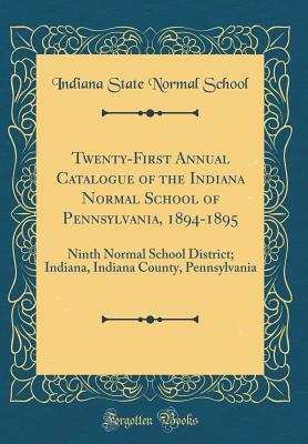Download Twenty-First Annual Catalogue of the Indiana Normal School of Pennsylvania, 1894-1895: Ninth Normal School District; Indiana, Indiana County, Pennsylvania (Classic Reprint) - Indiana State Normal School | PDF