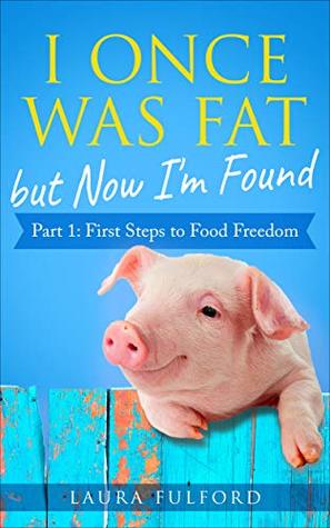 Full Download I Once Was Fat but Now I’m Found: Part 1 – First Steps to Food Freedom - Laura Fulford file in PDF