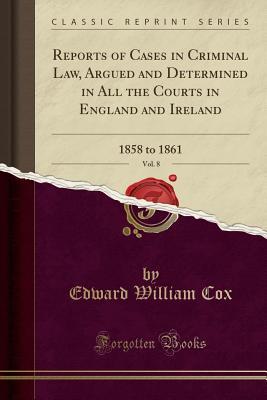 Read Reports of Cases in Criminal Law, Argued and Determined in All the Courts in England and Ireland, Vol. 8: 1858 to 1861 (Classic Reprint) - Edward William Cox file in ePub