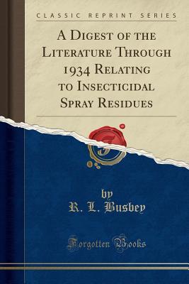 Download A Digest of the Literature Through 1934 Relating to Insecticidal Spray Residues (Classic Reprint) - R L Busbey | PDF