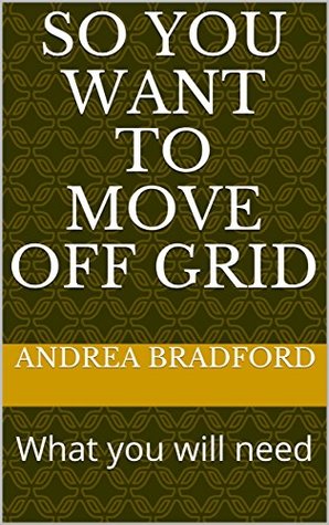 Download So You Want to Move Off Grid: What you will need (Tiny Home and Off Grid Living Book 2) - Andrea Bradford | PDF