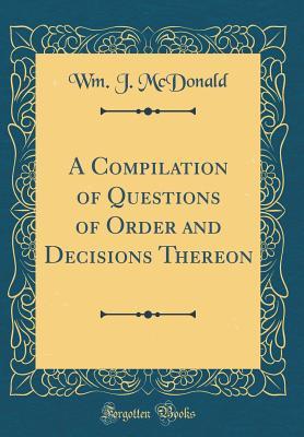 Read A Compilation of Questions of Order and Decisions Thereon (Classic Reprint) - Wm J McDonald file in PDF