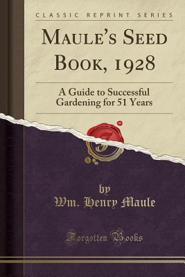 Read Maule's Seed Book, 1928: A Guide to Successful Gardening for 51 Years (Classic Reprint) - Wm Henry Maule | ePub