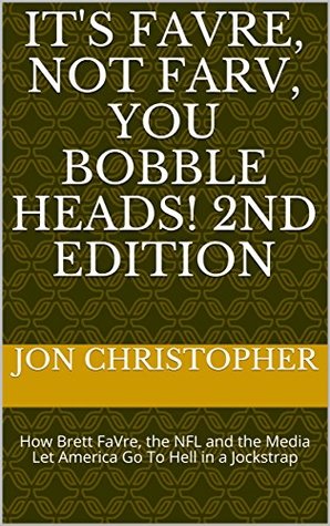 Read It's FaVre, Not FaRv, You Bobble Heads! 2nd Edition: How Brett FaVre, the NFL and the Media Let America Go To Hell in a Jockstrap - Jon Christopher | ePub