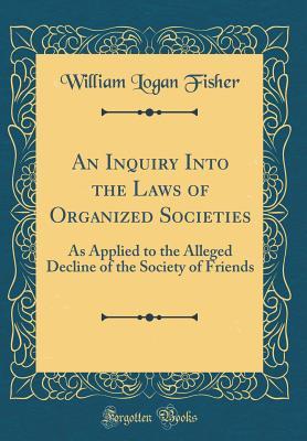 Read Online An Inquiry Into the Laws of Organized Societies: As Applied to the Alleged Decline of the Society of Friends (Classic Reprint) - William Logan Fisher file in PDF