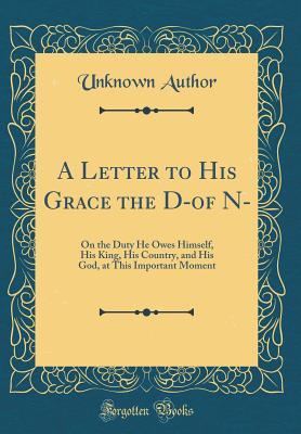 Read A Letter to His Grace the D-Of N-: On the Duty He Owes Himself, His King, His Country, and His God, at This Important Moment (Classic Reprint) - Unknown | PDF