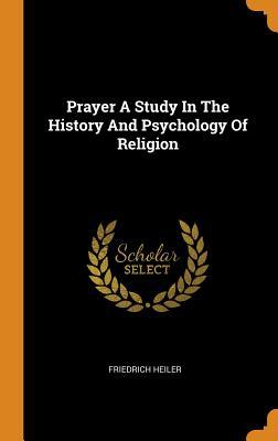 Read Online Prayer a Study in the History and Psychology of Religion - Friedrich Heiler | ePub