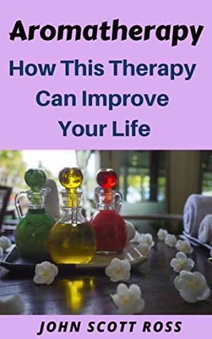 Read Aromatherapy: How This Therapy Can Improve Your Life - John Scott Ross | ePub