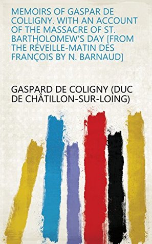 Read Memoirs of Gaspar de Colligny. With an account of the massacre of St. Bartholomew's day [from the Réveille-matin des François by N. Barnaud] - Gaspard de Coligny (duc de Châtillon-sur-Loing) | ePub