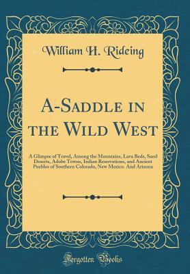 Download A-Saddle in the Wild West: A Glimpse of Travel, Among the Mountains, Lava Beds, Sand Deserts, Adobe Towns, Indian Reservations, and Ancient Pueblos of Southern Colorado, New Mexico. and Arizona (Classic Reprint) - William H Rideing | PDF