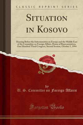 Read Online Situation in Kosovo: Hearing Before the Subcommittee on Europe and the Middle East of the Committee on Foreign Affairs, House of Representatives, One Hundred Third Congress, Second Session, October 5, 1994 (Classic Reprint) - U.S. Committee on Foreign Affairs file in PDF