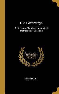 Full Download Old Edinburgh: A Historical Sketch of the Ancient Metropolis of Scotland - Anonymous | ePub