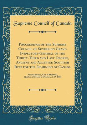 Download Proceedings of the Supreme Council of Sovereign Grand Inspectors-General of the Thirty-Third and Last Degree, Ancient and Accepted Scottish Rite for the Dominion of Canada: Annual Session, City of Montreal, Quebec, 25th Day of October, A. D. 1893 - Supreme Council of Canada file in PDF