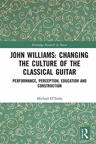 Read Online John Williams: Changing the Culture of the Classical Guitar: Performance, perception, education and construction (Routledge Research in Music) - Michael O'Toole | ePub
