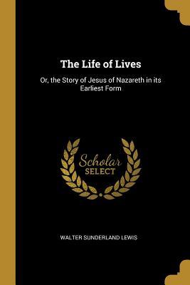 Read The Life of Lives: Or, the Story of Jesus of Nazareth in Its Earliest Form - Walter Sunderland Lewis | PDF