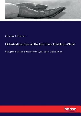 Read Online Historical Lectures on the Life of Our Lord Jesus Christ - Charles J Ellicott file in PDF