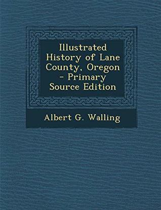 Read Online Illustrated History of Lane County, Oregon - Primary Source Edition - Albert G. Walling | ePub