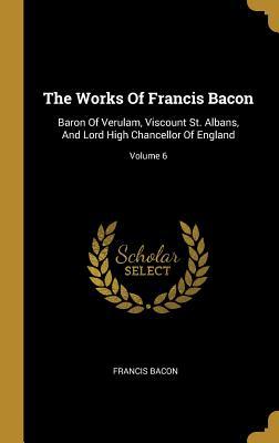 Download The Works Of Francis Bacon: Baron Of Verulam, Viscount St. Albans, And Lord High Chancellor Of England; Volume 6 - Francis Bacon file in PDF