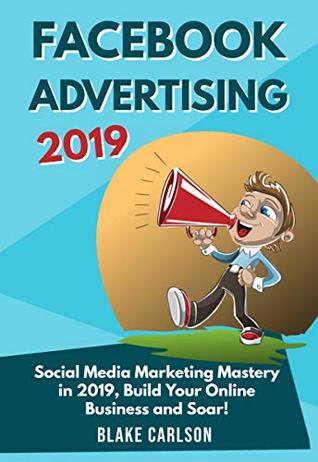 Read Facebook Advertising 2019: Social Media Marketing Mastery in 2019, Build Your Online Business and Soar! - Blake Carlson | PDF
