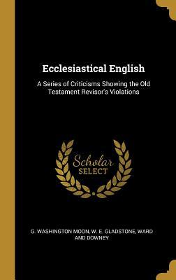 Full Download Ecclesiastical English: A Series of Criticisms Showing the Old Testament Revisor's Violations - G Washington Moon | PDF