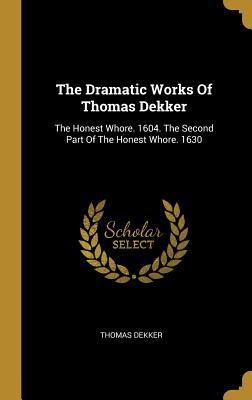 Read The Dramatic Works Of Thomas Dekker: The Honest Whore. 1604. The Second Part Of The Honest Whore. 1630 - Thomas Dekker file in PDF
