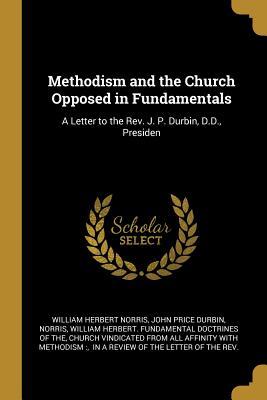 Full Download Methodism and the Church Opposed in Fundamentals: A Letter to the Rev. J. P. Durbin, D.D., Presiden - William Herbert Norris | ePub