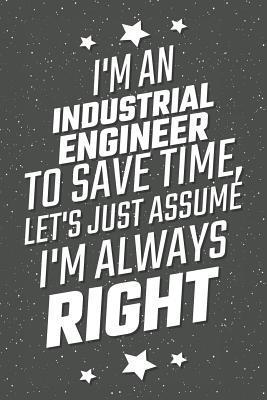 Full Download I'm An Industrial Engineer To Save Time, Let's Just Assume I'm Always Right: Notebook, Planner or Journal Size 6 x 9 110 Lined Pages Office Equipment, Supplies Great Gift Idea for Christmas or Birthday for a Petroleum Engineer -  | ePub