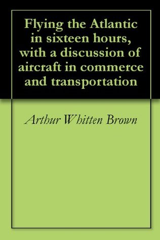 Read Flying the Atlantic in sixteen hours, with a discussion of aircraft in commerce and transportation - Arthur Whitten Brown file in ePub