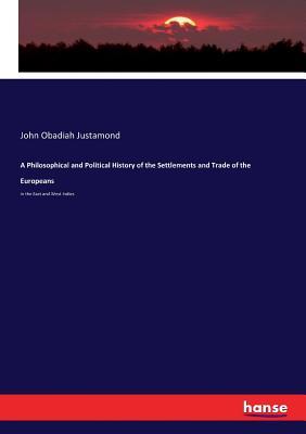 Full Download A Philosophical and Political History of the Settlements and Trade of the Europeans - John Obadiah Justamond | ePub