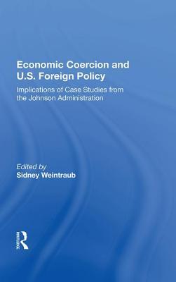 Read Economic Coercion and U.S. Foreign Policy: Implications of Case Studies from the Johnson Administration - Sidney Weintraub | ePub
