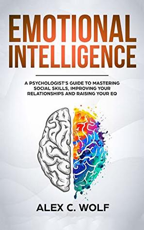Read Online Emotional Intelligence: A Psychologist's Guide to Mastering Social Skills, Improving Your Relationships and Raising Your Eq - Alex C Wolf file in ePub