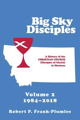 Read Online Big Sky Disciples Volume 2: A History of the Christian Church (Disciples of Christ) in Montana 1984?2018 - Robert P Frank-Plumlee | PDF