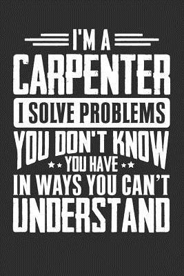 Full Download I'm A Carpenter I Solve Problems You Didn't Even Know You Have In Ways You Can't Understand: 100 page Blank 6 x 9 lined journal to jot down your ideas and notes - Darren Smart | PDF
