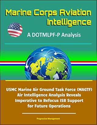Download Marine Corps Aviation Intelligence: A DOTMLPF-P Analysis - USMC Marine Air Ground Task Force (MAGTF) Air Intelligence Analysis Reveals Imperative to Refocus ISR Support for Future Operations - U.S. Government | ePub