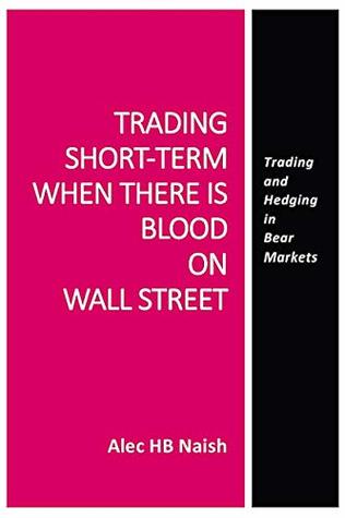 Read Online TRADING SHORT-TERM WHEN THERE IS BLOOD ON WALL STREET: Trading and Hedging in Bear Markets (BEYOND THE CRASH OF 2020s SERIES) - Alec H.B. Naish | PDF