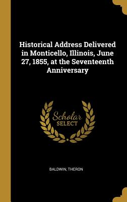 Read Historical Address Delivered in Monticello, Illinois, June 27, 1855, at the Seventeenth Anniversary - Baldwin Theron file in ePub