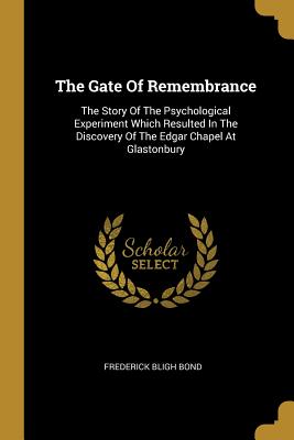 Read The Gate Of Remembrance: The Story Of The Psychological Experiment Which Resulted In The Discovery Of The Edgar Chapel At Glastonbury - Frederick Bligh Bond file in ePub
