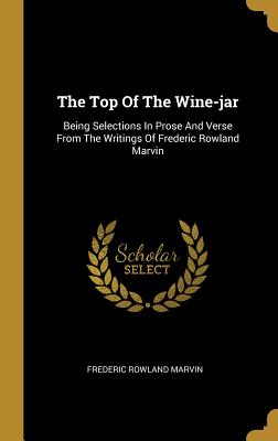 Full Download The Top Of The Wine-jar: Being Selections In Prose And Verse From The Writings Of Frederic Rowland Marvin - Frederic Rowland Marvin | PDF
