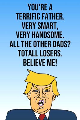 Read Online You're A Terrific Father Very Smart Very Handsome All The Other Dads Total Losers Believe Me: Donald Trump Mother's Day 110-Page Blank Journal Better Than A Card -  | ePub