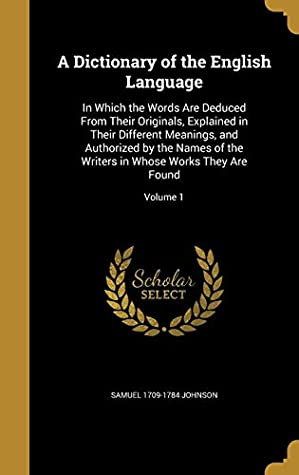 Full Download A Dictionary of the English Language: In Which the Words Are Deduced from Their Originals, Explained in Their Different Meanings, and Authorized by the Names of the Writers in Whose Works They Are Found; Volume 1 - Samuel Johnson | ePub