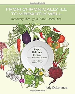 Download From Chronically Ill to Vibrantly Well: Recovery Through a Plant-Based Diet: Simply Delicious Recipes with Omnivore Variations No Soy, Corn, Wheat, Yeast - Judy DeLorenzo | PDF