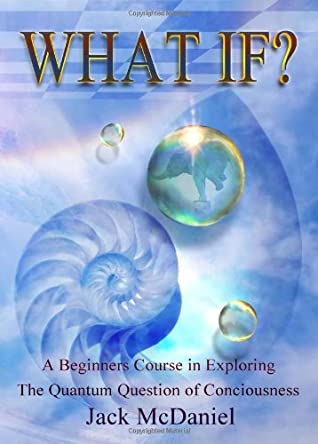 Download What If? A Beginners Course In Exploring The Quantum Question Of Consciousness - Jack McDaniel | PDF