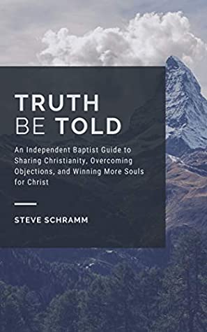 Read Online Truth Be Told: An Independent Baptist Guide to Sharing Christianity, Overcoming Objections, and Winning More Souls for Christ - Steve Schramm | ePub