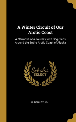 Read Online A Winter Circuit of Our Arctic Coast: A Narrative of a Journey with Dog-Sleds Around the Entire Arctic Coast of Alaska - Hudson Stuck file in ePub